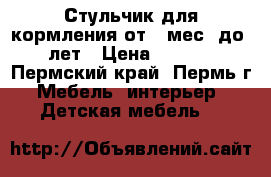 Стульчик для кормления от 6 мес. до 3 лет › Цена ­ 2 200 - Пермский край, Пермь г. Мебель, интерьер » Детская мебель   